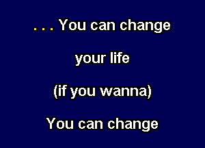 . . . You can change
your life

(if you wanna)

You can change