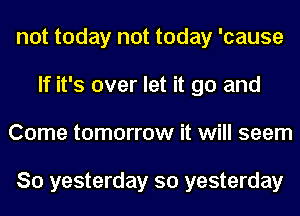 not today not today 'cause
If it's over let it go and
Come tomorrow it will seem

So yesterday so yesterday