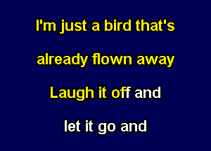 I'm just a bird that's

already flown away

Laugh it off and

let it go and