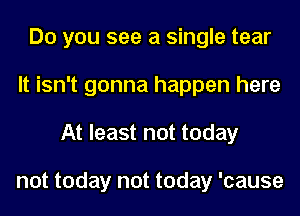 Do you see a single tear
It isn't gonna happen here
At least not today

not today not today 'cause