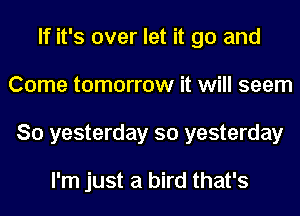 If it's over let it go and
Come tomorrow it will seem
So yesterday so yesterday

I'm just a bird that's