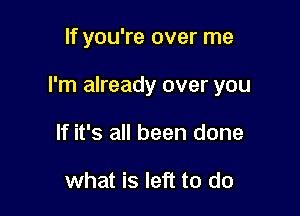 If you're over me

I'm already over you

If it's all been done

what is left to do