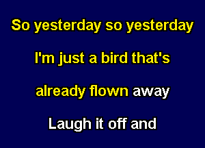 So yesterday so yesterday

I'm just a bird that's

already flown away

Laugh it off and