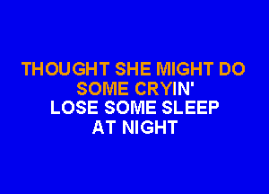 THOUGHT SHE MIGHT DO
SOME CRYIN'

LOSE SOME SLEEP
AT NIGHT