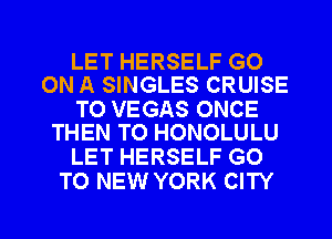LET HERSELF GO
ON A SINGLES CRUISE

TO VEGAS ONCE
THEN T0 HONOLULU

LET HERSELF GO
TO NEW YORK CITY

g