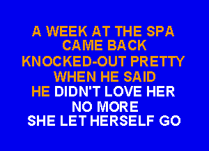 A WEEK AT THE SPA
CAME BACK

KNOCKED-OUT PRETTY

WHEN HE SAID
HE DIDN'T LOVE HER

NO MORE
SHE LET HERSELF GO