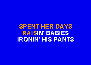 SPENT HER DAYS

RAISIN' BABIES
IRONIN' HIS PANTS