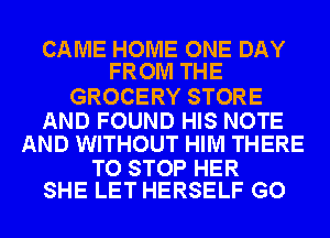 CAME HOME ONE DAY
FROM THE

GROCERY STORE

AND FOUND HIS NOTE
AND WITHOUT HIM THERE

TO STOP HER
SHE LET HERSELF GO