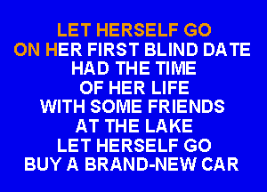 LET HERSELF GO

ON HER FIRST BLIND DATE
HAD THE TIME

OF HER LIFE
WITH SOME FRIENDS

AT THE LAKE

LET HERSELF GO
BUY A BRAND-NEW CAR