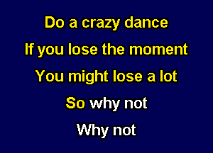 Do a crazy dance

If you lose the moment

You might lose a lot
80 why not
Why not