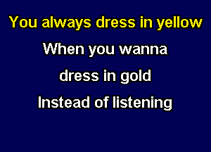 You always dress in yellow
When you wanna

dress in gold

Instead of listening