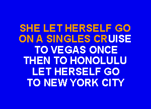SHE LET HERSELF GO
ON A SINGLES CRUISE

TO VEGAS ONCE
THEN TO HONOLULU

LET HERSELF GO
TO NEW YORK CITY