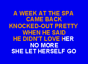 A WEEK AT THE SPA
CAME BACK

KNOCKED-OUT PRETTY

WHEN HE SAID
HE DIDN'T LOVE HER

NO MORE
SHE LET HERSELF GO