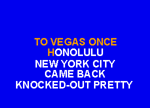 TO VEGAS ONCE
HONOLULU

NEW YORK CITY
CAME BACK

KNOCKED-OUT PRETTY