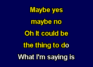 Maybe yes
maybe no
Oh It could be
the thing to do

What I'm saying is