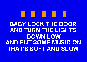 UDEIEIEI

BABY LOCK THE DOOR
AND TURN THE LIGHTS

DOWN LOW
AND PUT SOME MUSIC ON

THAT'S SOFT AND SLOW