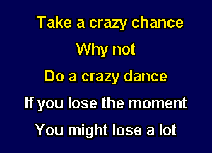 Take a crazy chance
Why not

Do a crazy dance

If you lose the moment

You might lose a lot