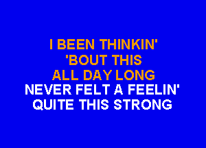 I BEEN THINKIN'

'BOUT THIS

ALL DAY LONG
NEVER FELT A FEELIN'

QUITE THIS STRONG