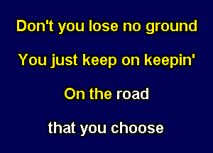 Don't you lose no ground

You just keep on keepin'
On the road

that you choose