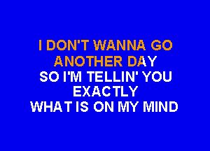 I DON'T WANNA GO
ANOTHER DAY

SO I'M TELLIN' YOU
EXACTLY

WHAT IS ON MY MIND
