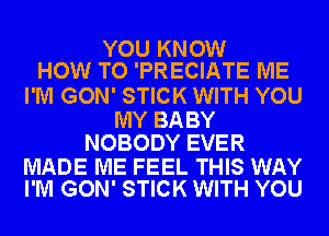 YOU KNOW
HOW TO 'PRECIATE ME

I'M GON' STICK WITH YOU

MY BABY
NOBODY EVER

MADE ME FEEL THIS WAY
I'M GON' STICK WITH YOU