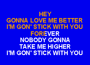 HEY
GONNA LOVE ME BETTER
I'M GON' STICK WITH YOU

FOREVER
NOBODY GONNA

TAKE ME HIGHER
I'M GON' STICK WITH YOU