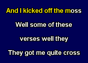 And I kicked off the moss
Well some of these

verses well they

They got me quite cross