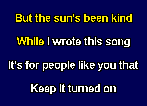 But the sun's been kind
While I wrote this song
It's for people like you that

Keep it turned on