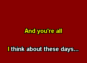 And you're all

I think about these days...