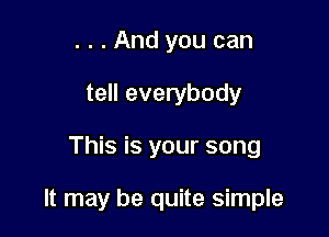 . . . And you can
tell everybody

This is your song

It may be quite simple
