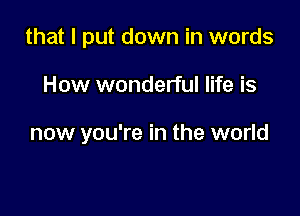 that I put down in words

How wonderful life is

now you're in the world