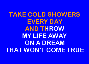 TAKE COLD SHOWERS
EVERY DAY
AND THROW
MY LIFE AWAY
ON A DREAM
THAT WON'T COMETRUE