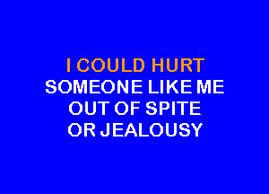 ICOULD HURT
SOMEONE LIKE ME

OUT OF SPITE
ORJEALOUSY