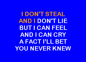 I DON'T STEAL
AND I DON'T LIE
BUT I CAN FEEL

AND I CAN CRY
A FACT I'LL BET
YOU NEVER KNEW