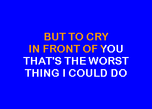 BUTTO CRY
IN FRONT OF YOU

THAT'S THEWORST
THING I COULD DO