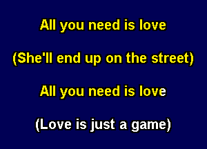 All you need is love
(She'll end up on the street)

All you need is love

(Love is just a game)