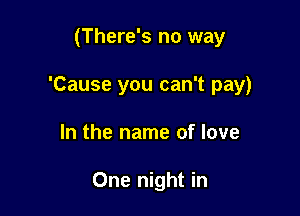 (There's no way

'Cause you can't pay)

In the name of love

One night in