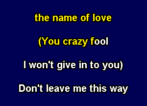 the name of love
(You crazy fool

I won't give in to you)

Don't leave me this way