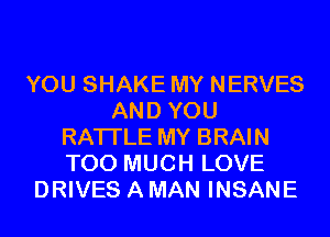 YOU SHAKE MY NERVES
AND YOU
RATI'LE MY BRAIN
TOO MUCH LOVE
DRIVES A MAN INSANE