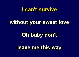 I can't survive
without your sweet love

Oh baby don't

leave me this way