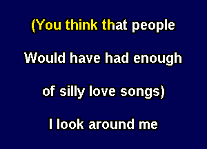 (You think that people

Would have had enough

of silly love songs)

I look around me