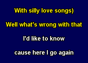 With silly love songs)

Well what's wrong with that

I'd like to know

cause here I go again