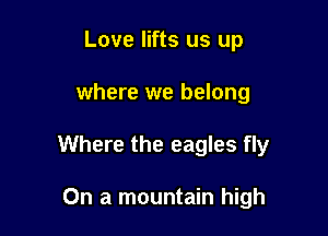 Love lifts us up

where we belong

Where the eagles fly

On a mountain high