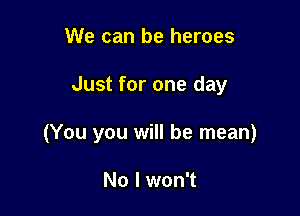 We can be heroes

Just for one day

(You you will be mean)

No I won't