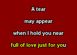 A tear
may appear

when I hold you near

full of love just for you