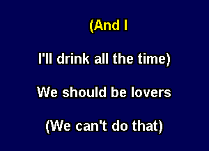 (And I
I'll drink all the time)

We should be lovers

(We can't do that)