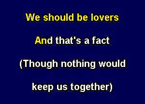 We should be lovers

And that's a fact

(Though nothing would

keep us together)