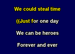 We could steal time

((Just for one day

We can be heroes

Forever and ever