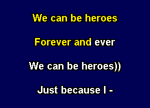 We can be heroes

Forever and ever

We can be heroes))

Just because I -