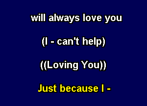 will always love you

(I - can't help)

((Loving You))

Just because I -